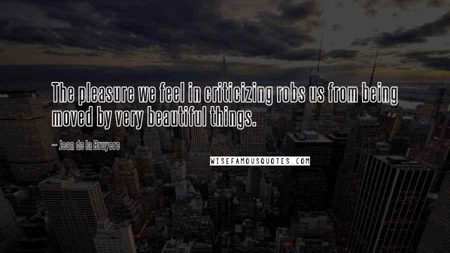 Jean De La Bruyere Quotes: The pleasure we feel in criticizing robs us from being moved by very beautiful things.