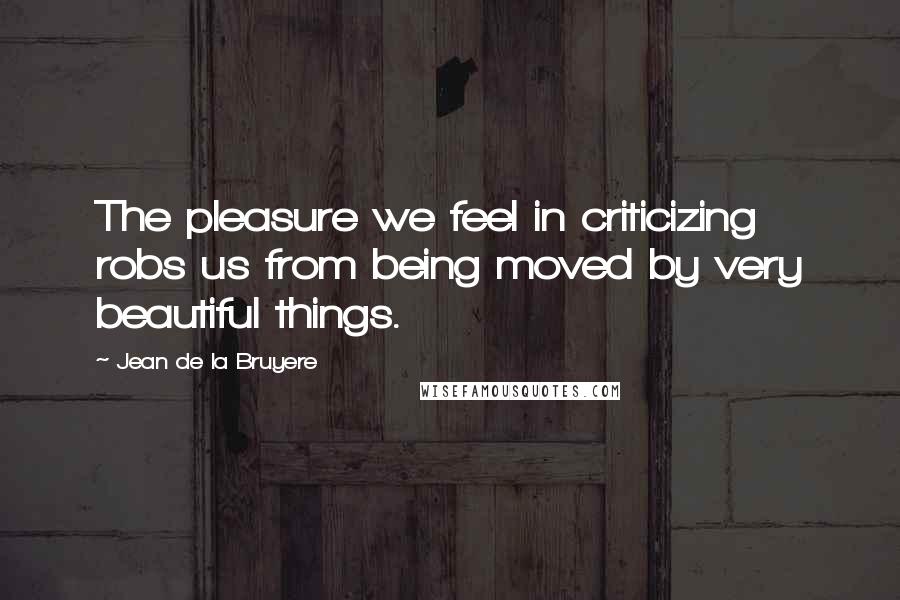 Jean De La Bruyere Quotes: The pleasure we feel in criticizing robs us from being moved by very beautiful things.