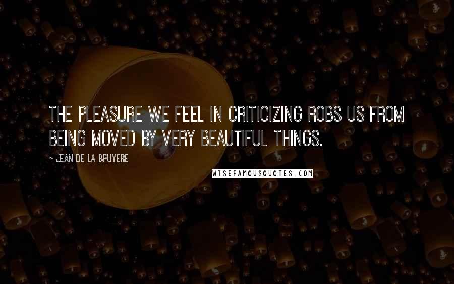Jean De La Bruyere Quotes: The pleasure we feel in criticizing robs us from being moved by very beautiful things.