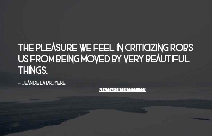 Jean De La Bruyere Quotes: The pleasure we feel in criticizing robs us from being moved by very beautiful things.