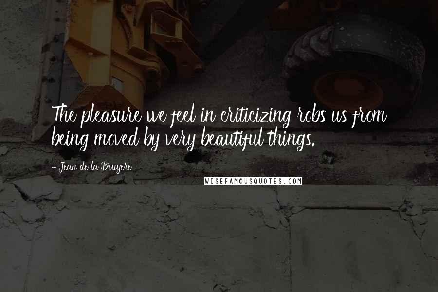 Jean De La Bruyere Quotes: The pleasure we feel in criticizing robs us from being moved by very beautiful things.