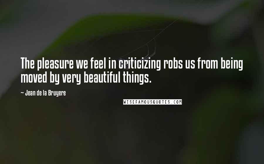 Jean De La Bruyere Quotes: The pleasure we feel in criticizing robs us from being moved by very beautiful things.