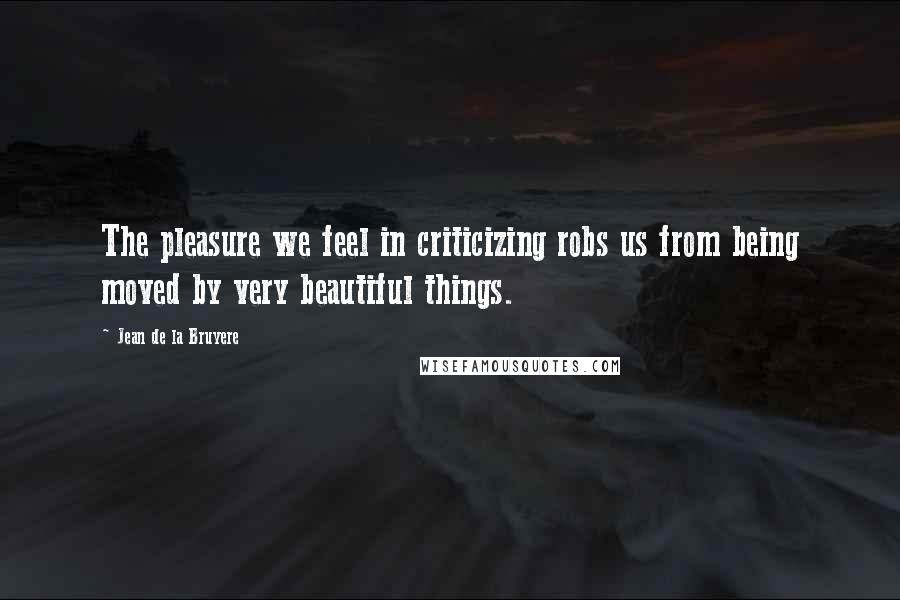 Jean De La Bruyere Quotes: The pleasure we feel in criticizing robs us from being moved by very beautiful things.