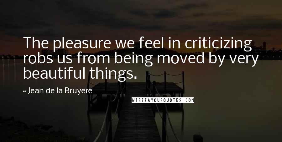 Jean De La Bruyere Quotes: The pleasure we feel in criticizing robs us from being moved by very beautiful things.