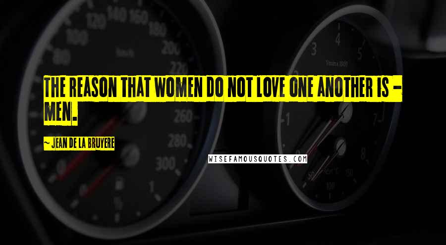 Jean De La Bruyere Quotes: The reason that women do not love one another is - men.