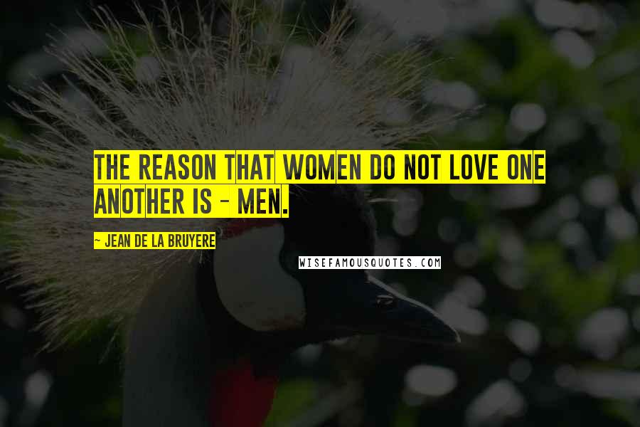 Jean De La Bruyere Quotes: The reason that women do not love one another is - men.