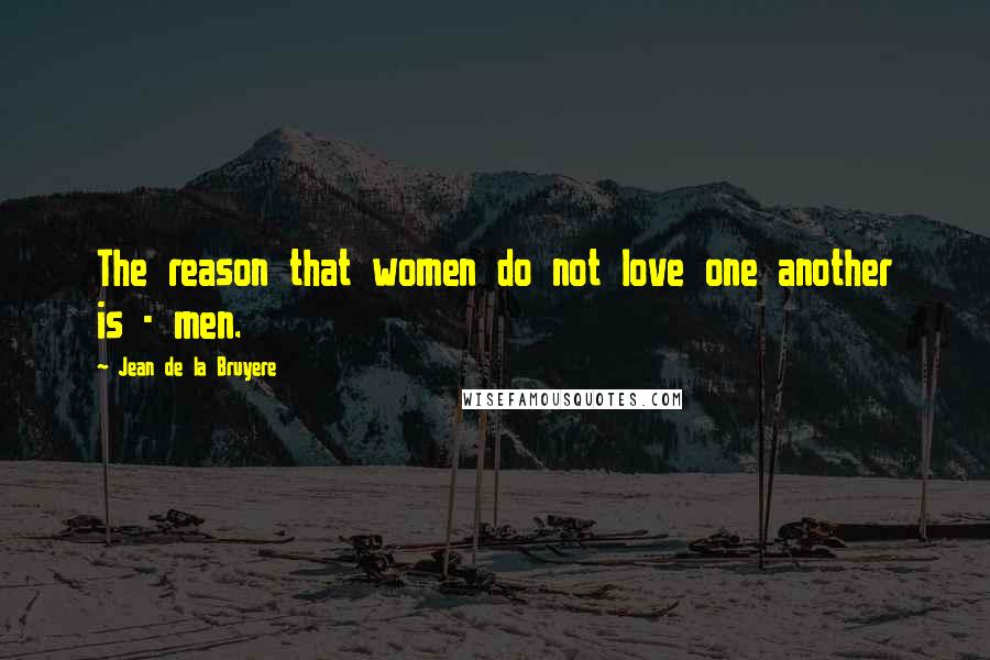 Jean De La Bruyere Quotes: The reason that women do not love one another is - men.