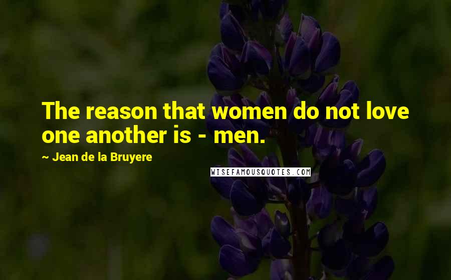 Jean De La Bruyere Quotes: The reason that women do not love one another is - men.