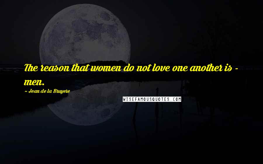Jean De La Bruyere Quotes: The reason that women do not love one another is - men.