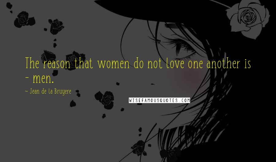 Jean De La Bruyere Quotes: The reason that women do not love one another is - men.