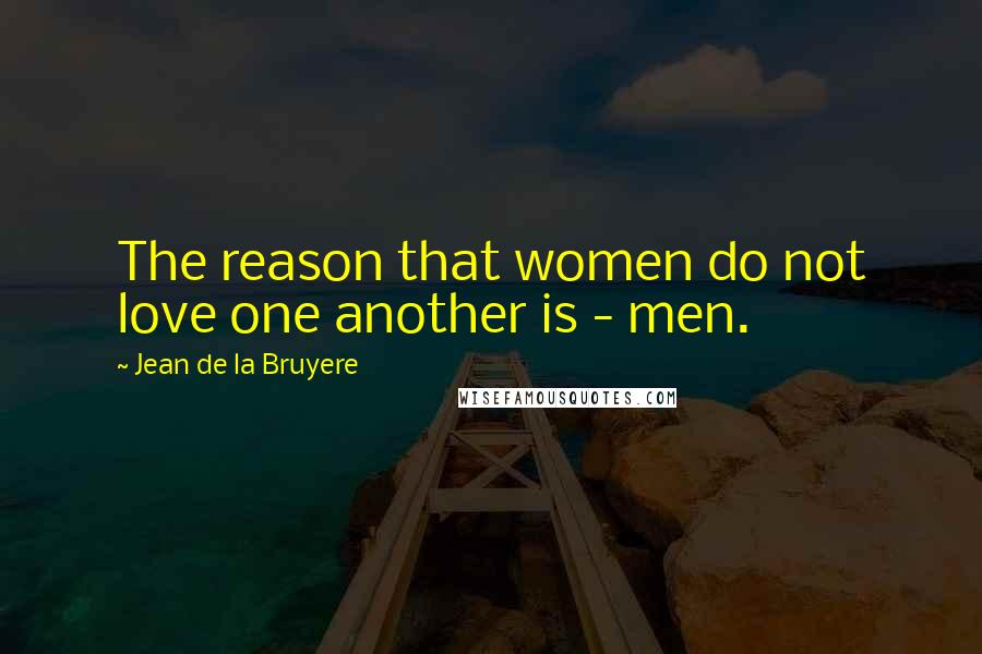 Jean De La Bruyere Quotes: The reason that women do not love one another is - men.