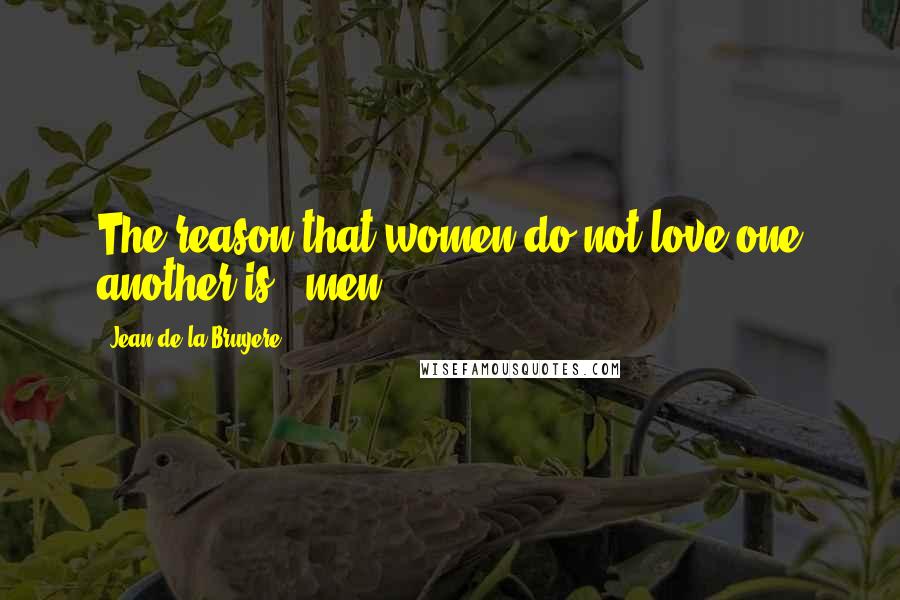 Jean De La Bruyere Quotes: The reason that women do not love one another is - men.