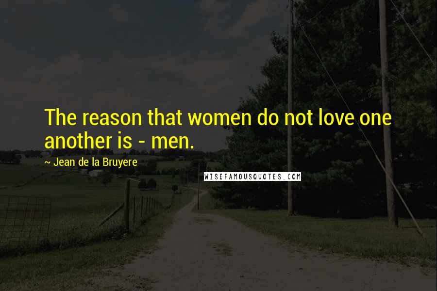 Jean De La Bruyere Quotes: The reason that women do not love one another is - men.