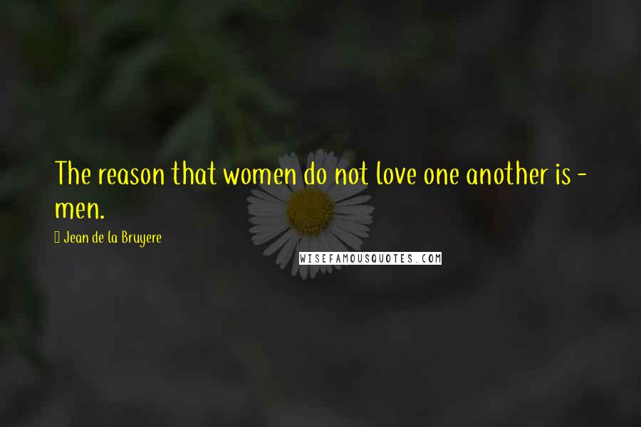 Jean De La Bruyere Quotes: The reason that women do not love one another is - men.