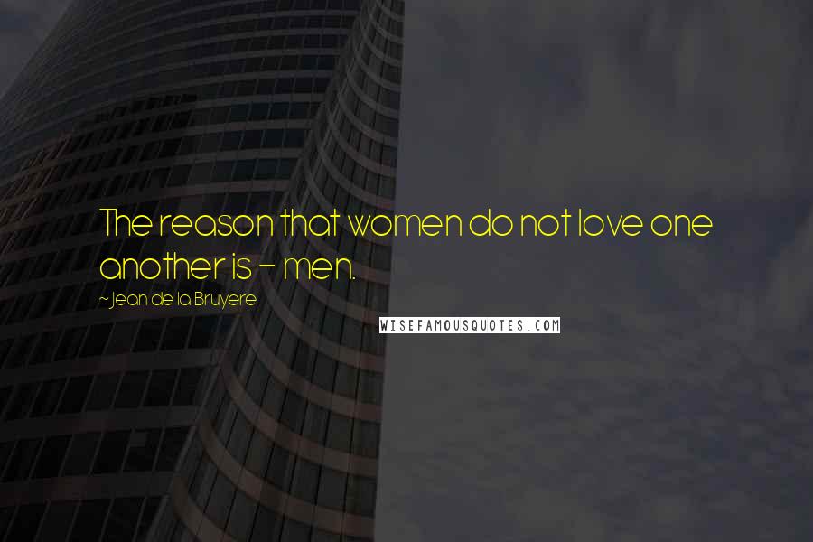 Jean De La Bruyere Quotes: The reason that women do not love one another is - men.
