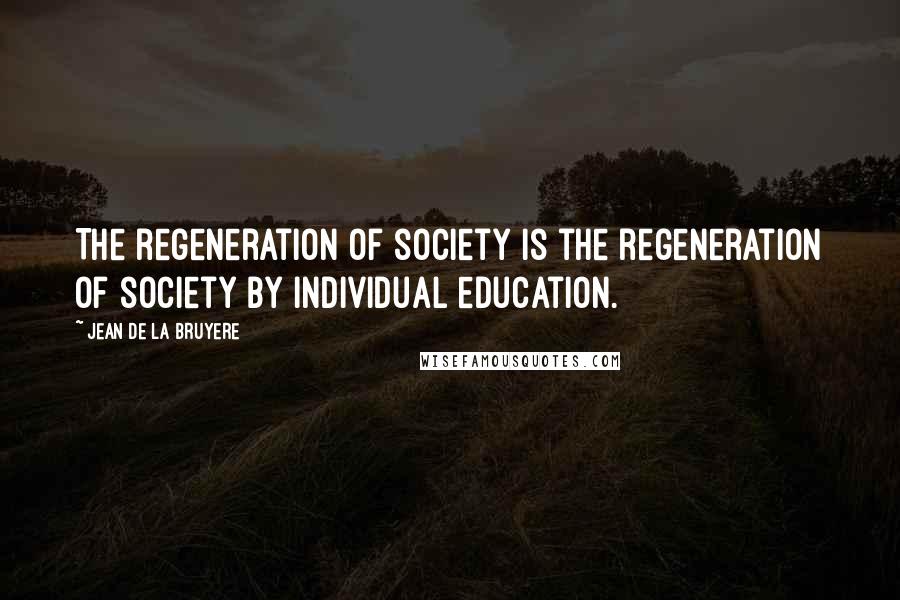 Jean De La Bruyere Quotes: The regeneration of society is the regeneration of society by individual education.