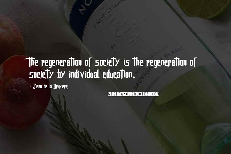 Jean De La Bruyere Quotes: The regeneration of society is the regeneration of society by individual education.