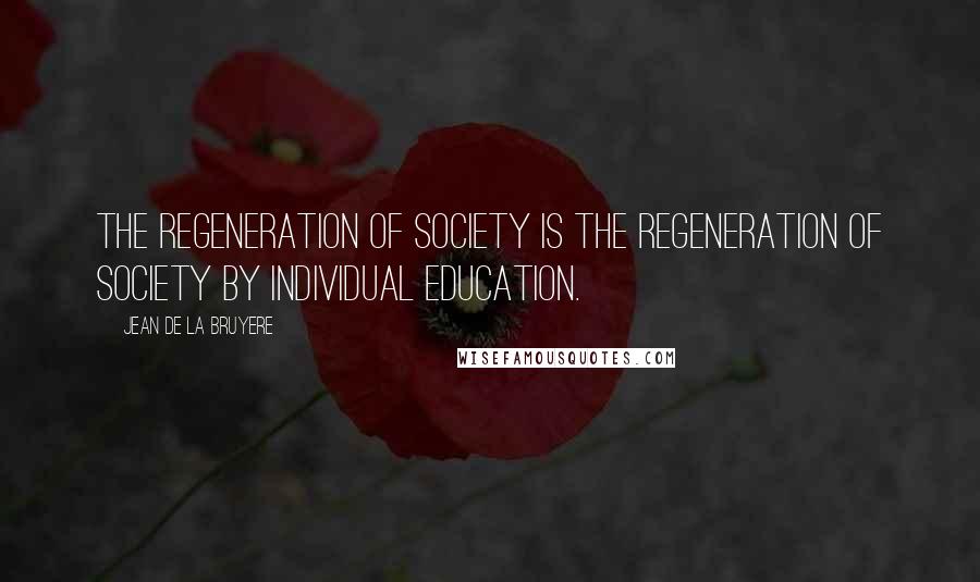 Jean De La Bruyere Quotes: The regeneration of society is the regeneration of society by individual education.