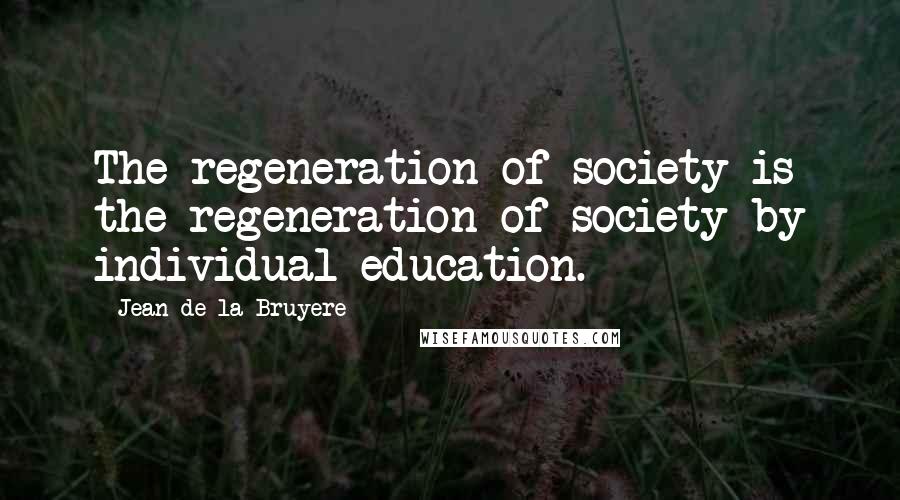 Jean De La Bruyere Quotes: The regeneration of society is the regeneration of society by individual education.