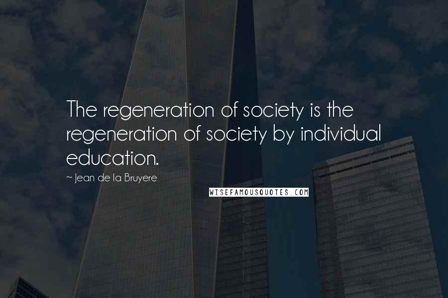 Jean De La Bruyere Quotes: The regeneration of society is the regeneration of society by individual education.