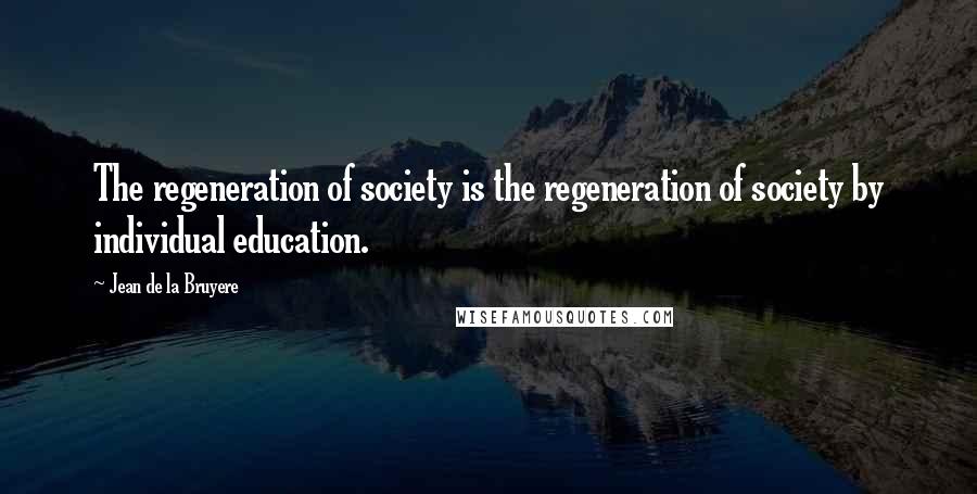 Jean De La Bruyere Quotes: The regeneration of society is the regeneration of society by individual education.