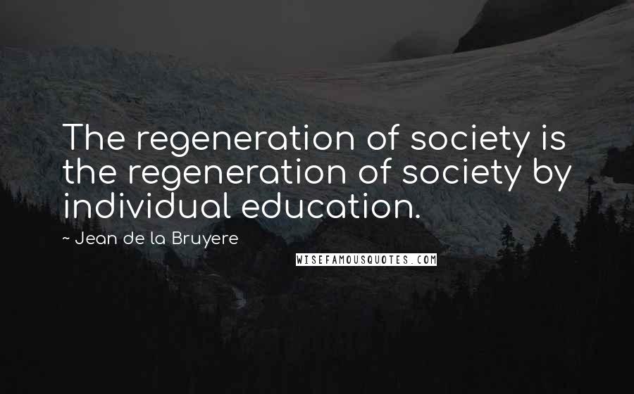 Jean De La Bruyere Quotes: The regeneration of society is the regeneration of society by individual education.