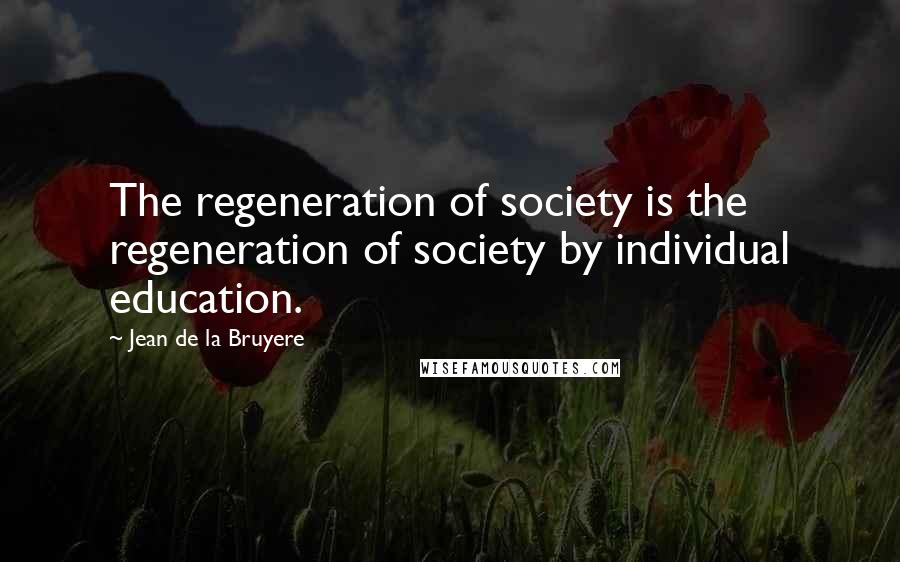 Jean De La Bruyere Quotes: The regeneration of society is the regeneration of society by individual education.