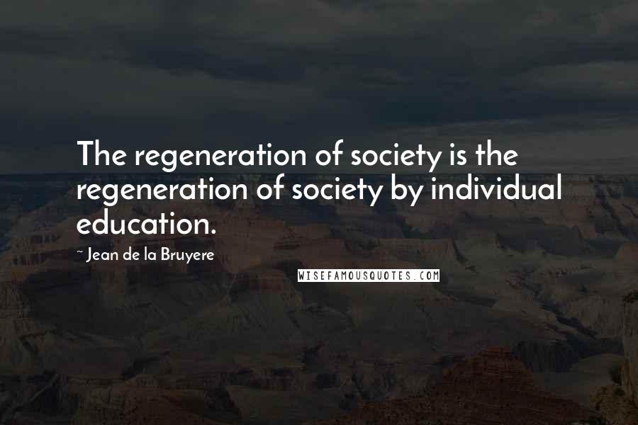 Jean De La Bruyere Quotes: The regeneration of society is the regeneration of society by individual education.