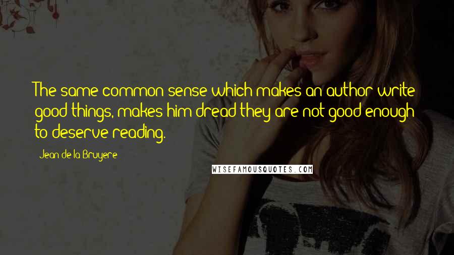 Jean De La Bruyere Quotes: The same common sense which makes an author write good things, makes him dread they are not good enough to deserve reading.