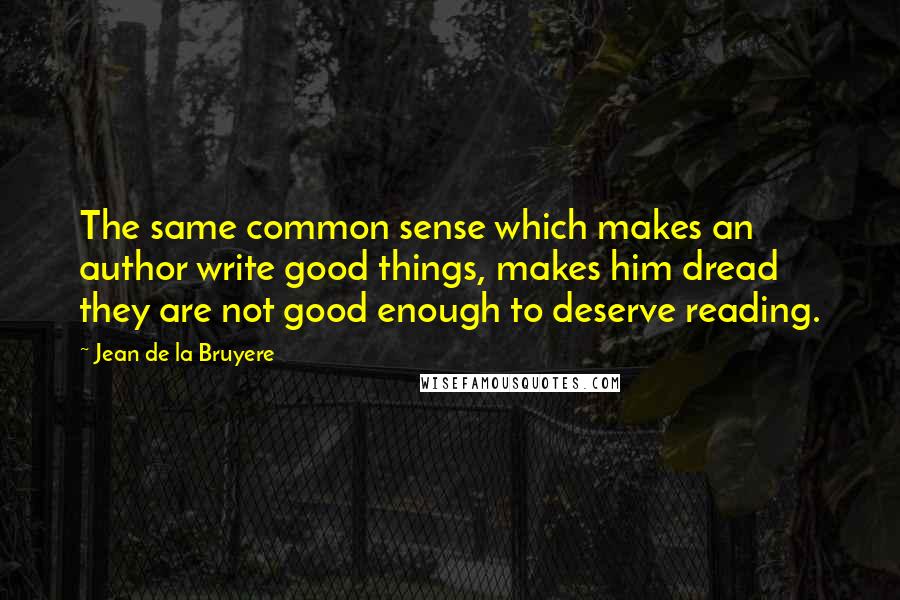 Jean De La Bruyere Quotes: The same common sense which makes an author write good things, makes him dread they are not good enough to deserve reading.