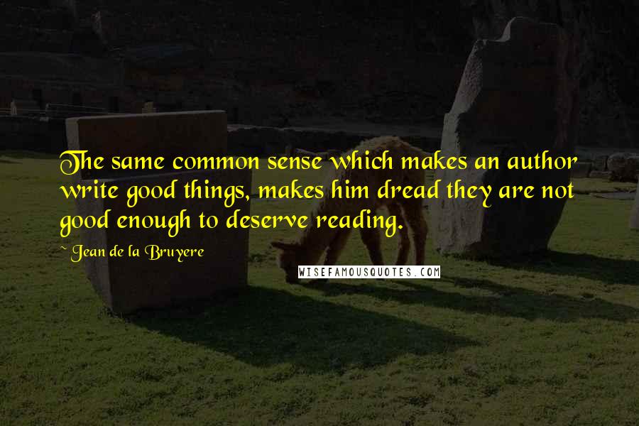 Jean De La Bruyere Quotes: The same common sense which makes an author write good things, makes him dread they are not good enough to deserve reading.