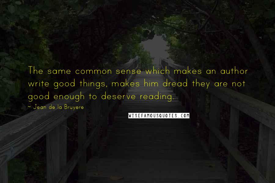 Jean De La Bruyere Quotes: The same common sense which makes an author write good things, makes him dread they are not good enough to deserve reading.