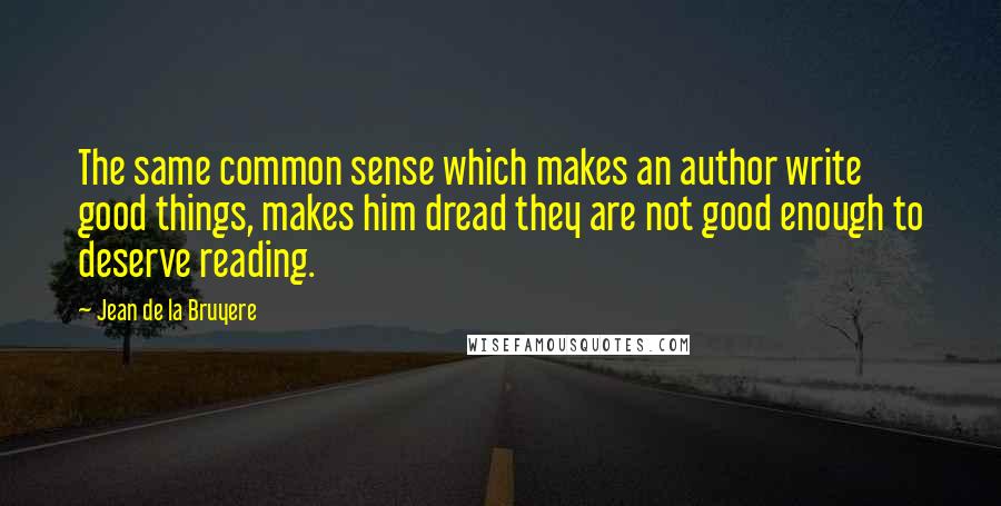 Jean De La Bruyere Quotes: The same common sense which makes an author write good things, makes him dread they are not good enough to deserve reading.