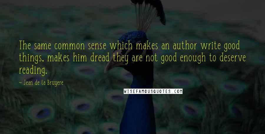 Jean De La Bruyere Quotes: The same common sense which makes an author write good things, makes him dread they are not good enough to deserve reading.