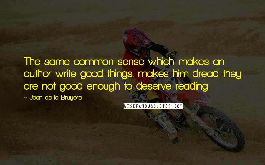 Jean De La Bruyere Quotes: The same common sense which makes an author write good things, makes him dread they are not good enough to deserve reading.