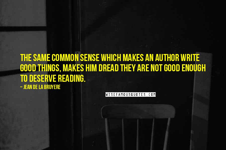 Jean De La Bruyere Quotes: The same common sense which makes an author write good things, makes him dread they are not good enough to deserve reading.