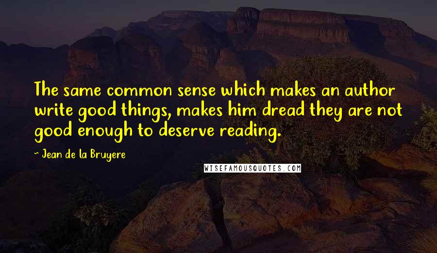 Jean De La Bruyere Quotes: The same common sense which makes an author write good things, makes him dread they are not good enough to deserve reading.