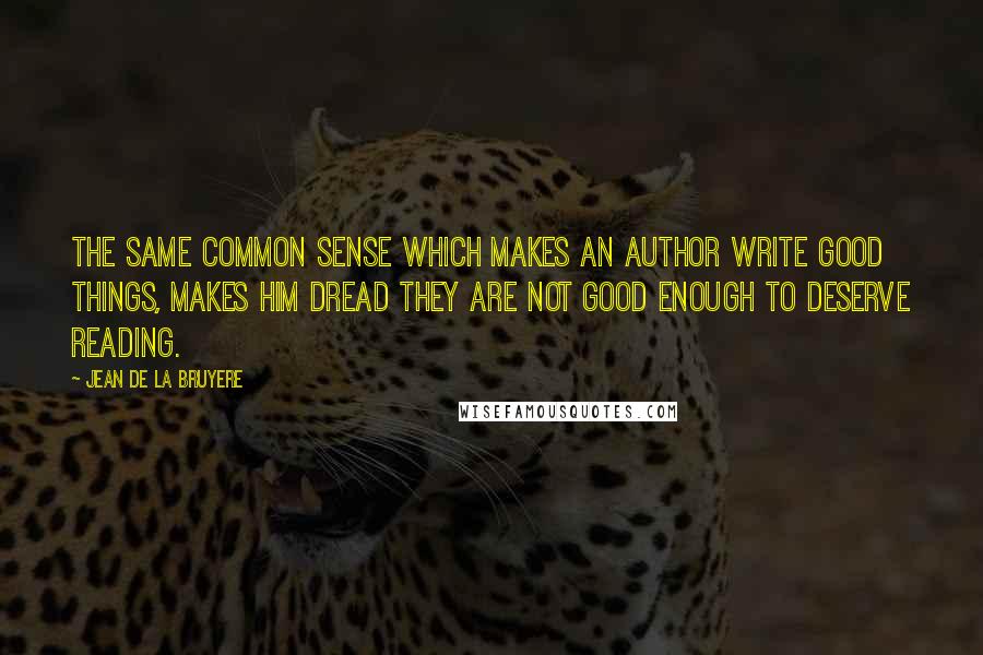 Jean De La Bruyere Quotes: The same common sense which makes an author write good things, makes him dread they are not good enough to deserve reading.