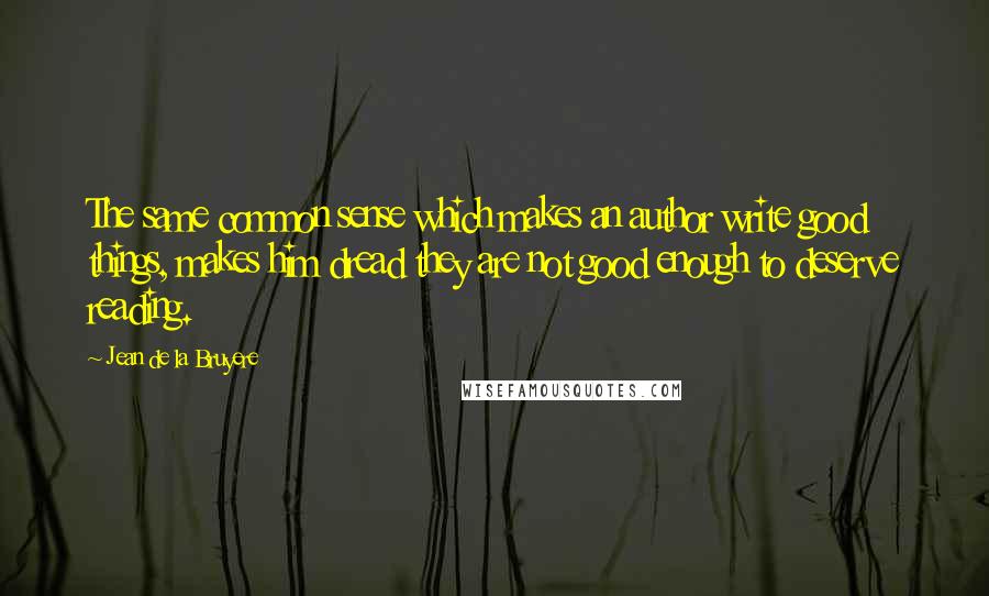 Jean De La Bruyere Quotes: The same common sense which makes an author write good things, makes him dread they are not good enough to deserve reading.