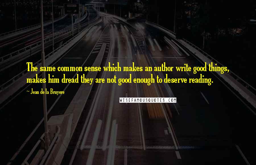 Jean De La Bruyere Quotes: The same common sense which makes an author write good things, makes him dread they are not good enough to deserve reading.