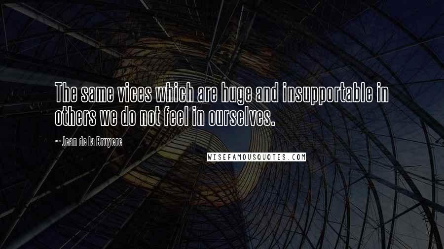 Jean De La Bruyere Quotes: The same vices which are huge and insupportable in others we do not feel in ourselves.