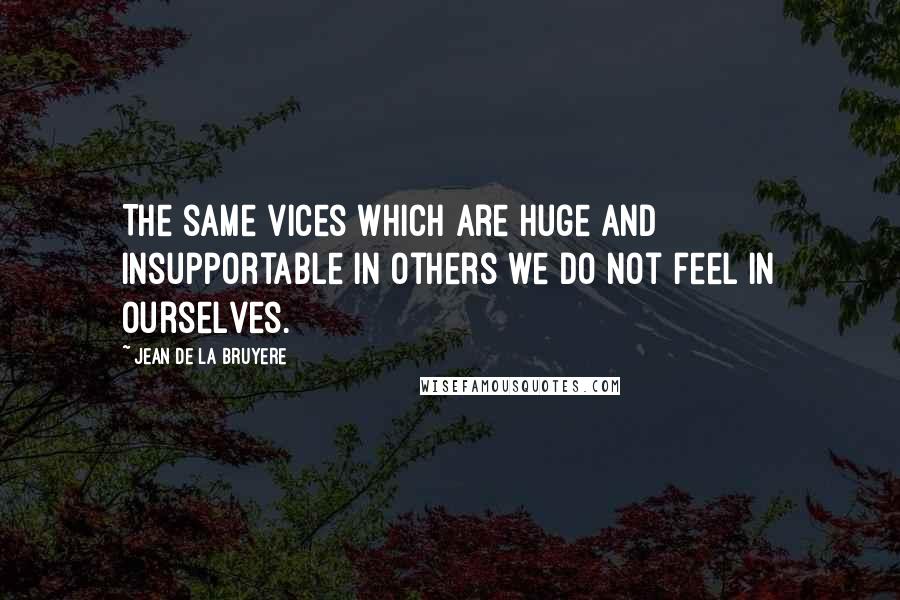 Jean De La Bruyere Quotes: The same vices which are huge and insupportable in others we do not feel in ourselves.