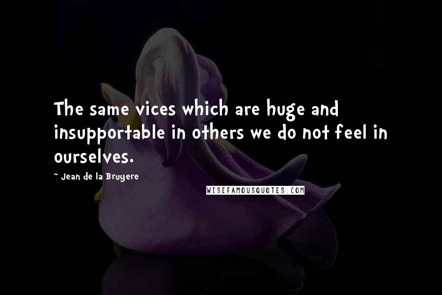 Jean De La Bruyere Quotes: The same vices which are huge and insupportable in others we do not feel in ourselves.