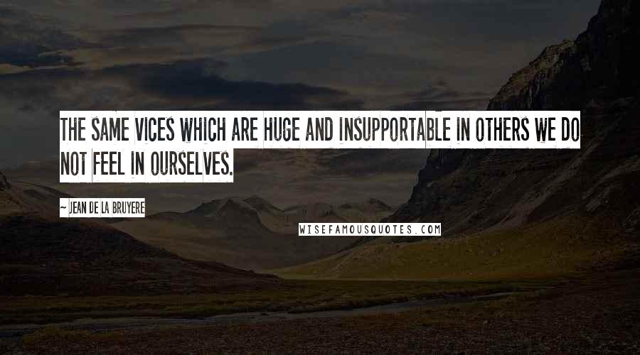 Jean De La Bruyere Quotes: The same vices which are huge and insupportable in others we do not feel in ourselves.