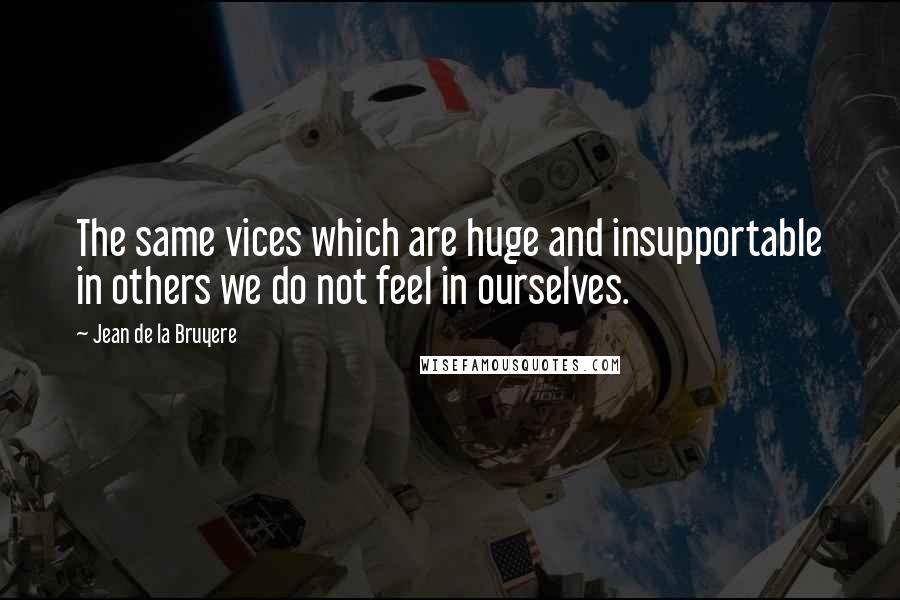 Jean De La Bruyere Quotes: The same vices which are huge and insupportable in others we do not feel in ourselves.