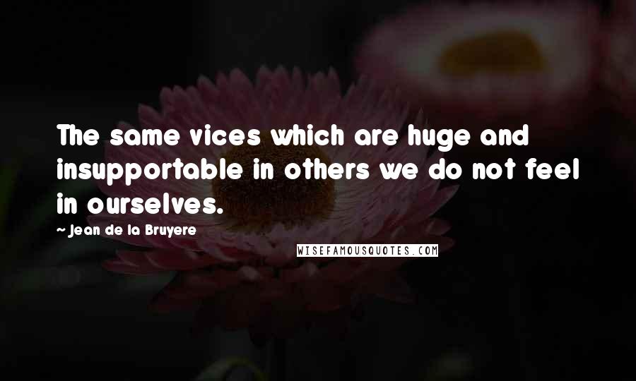 Jean De La Bruyere Quotes: The same vices which are huge and insupportable in others we do not feel in ourselves.