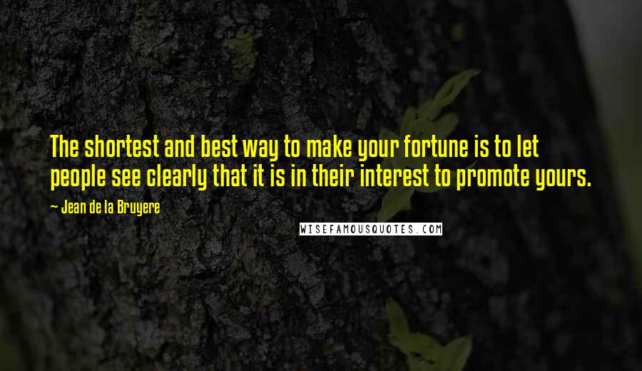 Jean De La Bruyere Quotes: The shortest and best way to make your fortune is to let people see clearly that it is in their interest to promote yours.