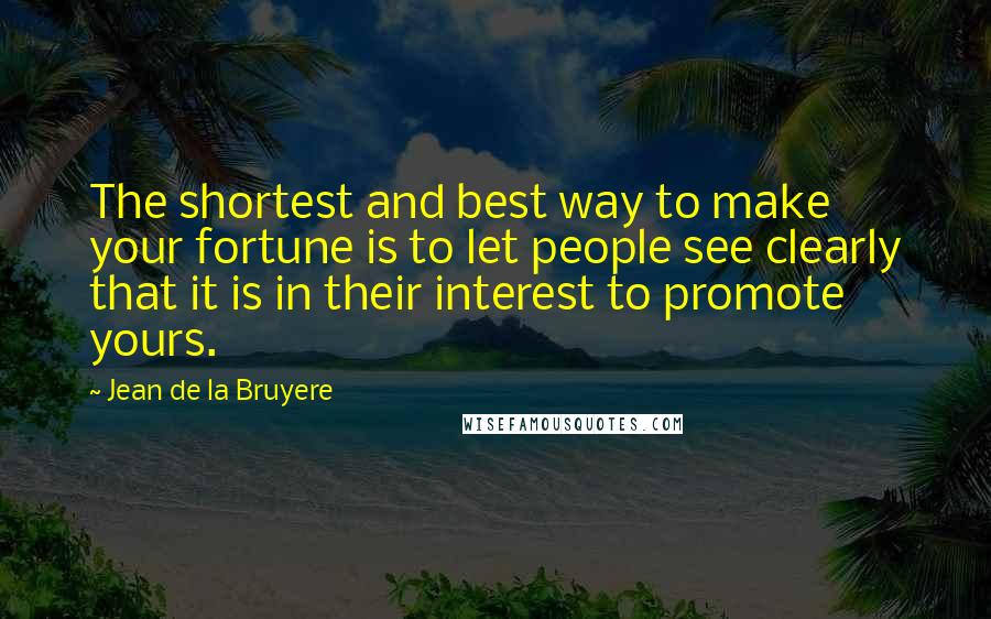 Jean De La Bruyere Quotes: The shortest and best way to make your fortune is to let people see clearly that it is in their interest to promote yours.