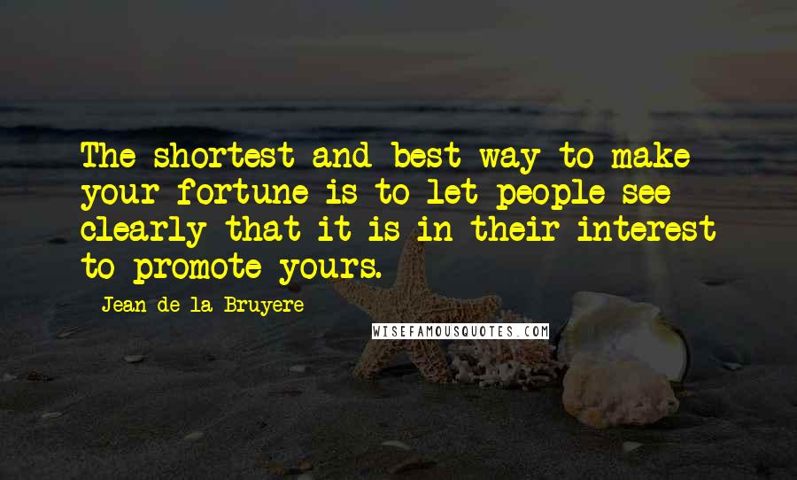 Jean De La Bruyere Quotes: The shortest and best way to make your fortune is to let people see clearly that it is in their interest to promote yours.