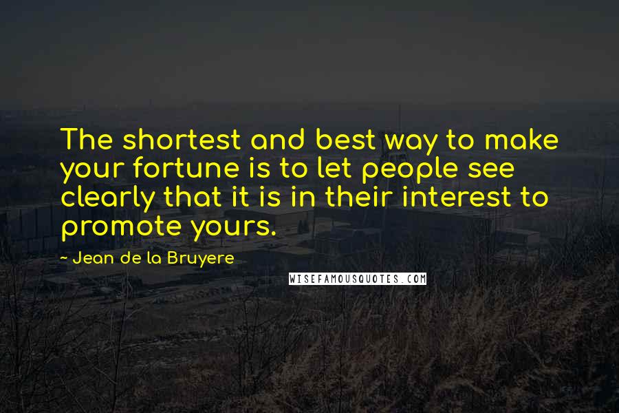Jean De La Bruyere Quotes: The shortest and best way to make your fortune is to let people see clearly that it is in their interest to promote yours.
